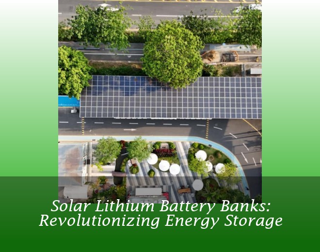 Solar Lithium Battery Banks: Revolutionizing Energy Storage